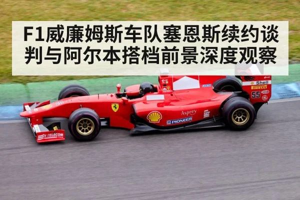F1威廉姆斯车队塞恩斯续约谈判与阿尔本搭档前景深度观察